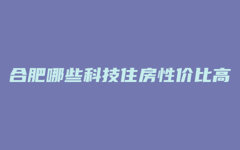 合肥哪些科技住房性价比高