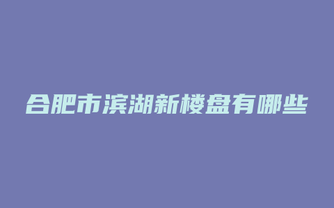 合肥市滨湖新楼盘有哪些