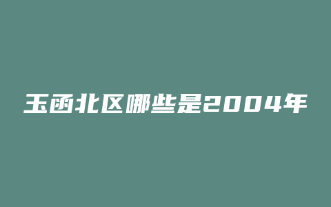 玉函北区哪些是2004年的房子