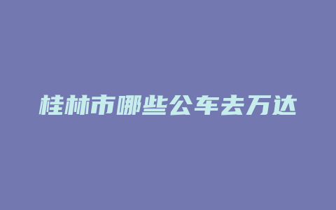 桂林市哪些公车去万达