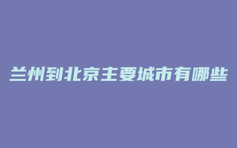 兰州到北京主要城市有哪些