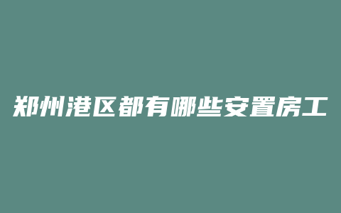 郑州港区都有哪些安置房工程