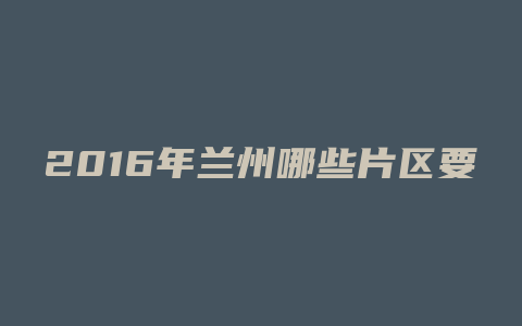 2016年兰州哪些片区要拆迁