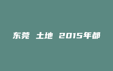 东莞 土地 2015年都卖了哪些