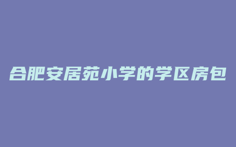 合肥安居苑小学的学区房包括哪些