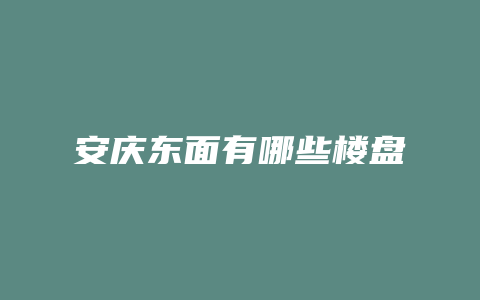 安庆东面有哪些楼盘