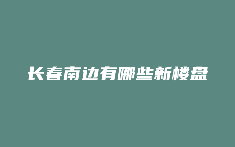 长春南边有哪些新楼盘