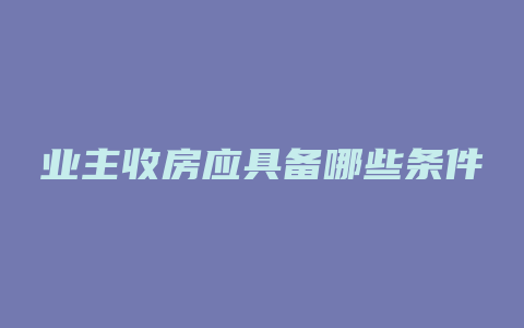 业主收房应具备哪些条件