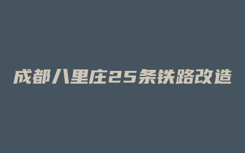 成都八里庄25条铁路改造有哪些