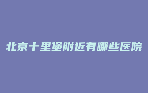 北京十里堡附近有哪些医院