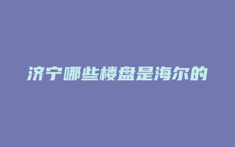 济宁哪些楼盘是海尔的