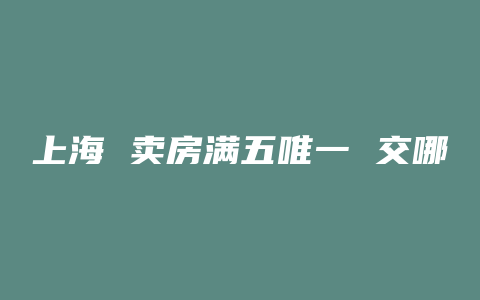 上海 卖房满五唯一 交哪些税