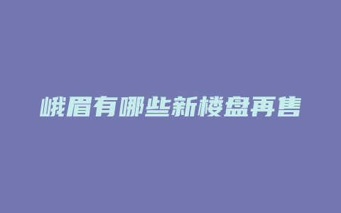 峨眉有哪些新楼盘再售