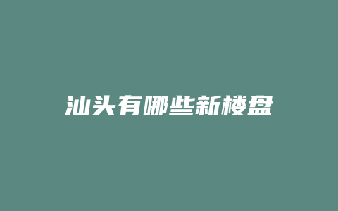 汕头有哪些新楼盘