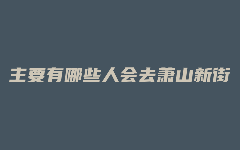 主要有哪些人会去萧山新街买房