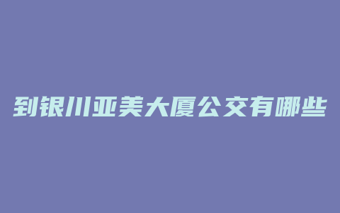 到银川亚美大厦公交有哪些