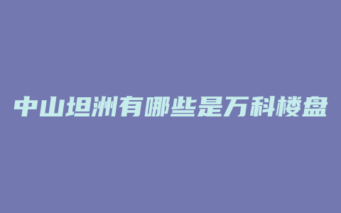 中山坦洲有哪些是万科楼盘