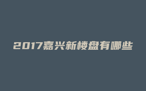 2017嘉兴新楼盘有哪些