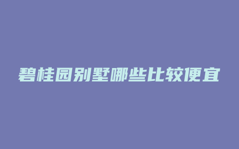 碧桂园别墅哪些比较便宜