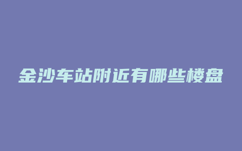 金沙车站附近有哪些楼盘