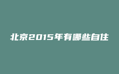 北京2015年有哪些自住房