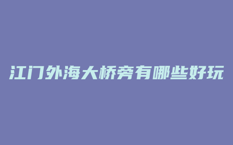 江门外海大桥旁有哪些好玩景点