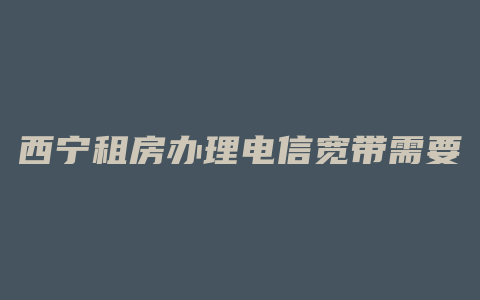 西宁租房办理电信宽带需要哪些证件