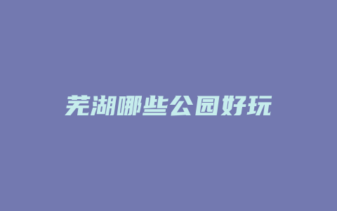 芜湖哪些公园好玩