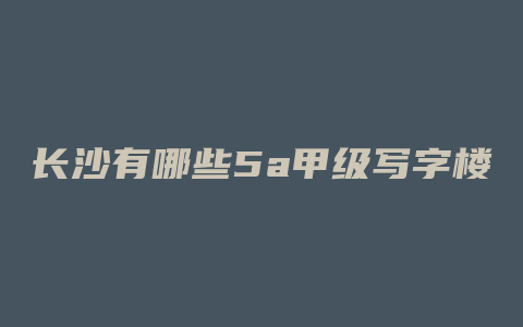 长沙有哪些5a甲级写字楼